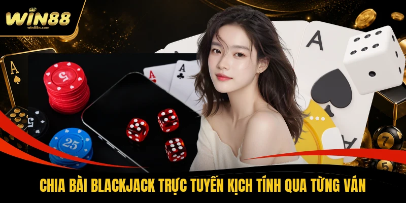 Chia bài Blackjack trực tuyến kịch tính qua từng ván
