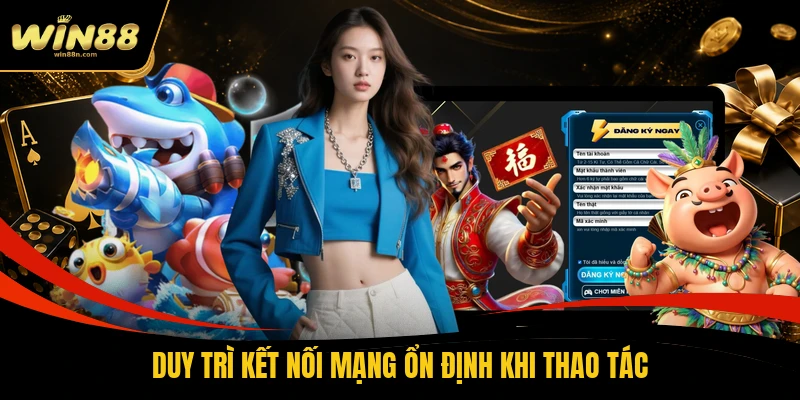 Duy trì kết nối mạng ổn định khi thao tác